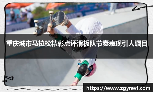 重庆城市马拉松精彩点评滑板队节奏表现引人瞩目