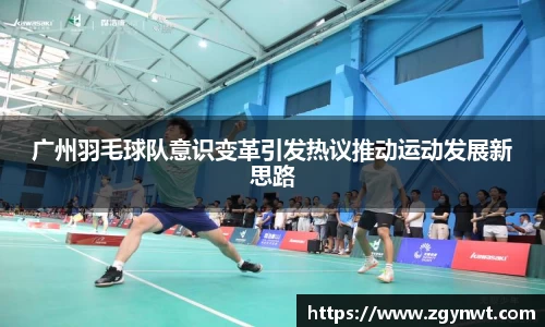 广州羽毛球队意识变革引发热议推动运动发展新思路