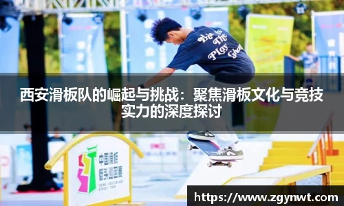 西安滑板队的崛起与挑战：聚焦滑板文化与竞技实力的深度探讨