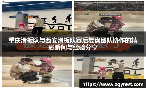 重庆滑板队与西安滑板队赛后复盘团队协作的精彩瞬间与经验分享