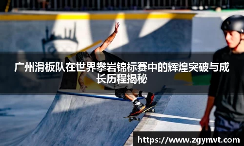 广州滑板队在世界攀岩锦标赛中的辉煌突破与成长历程揭秘